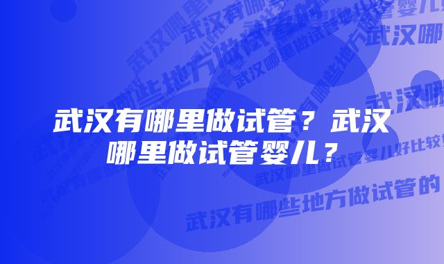 武汉有哪里做试管？武汉哪里做试管婴儿？