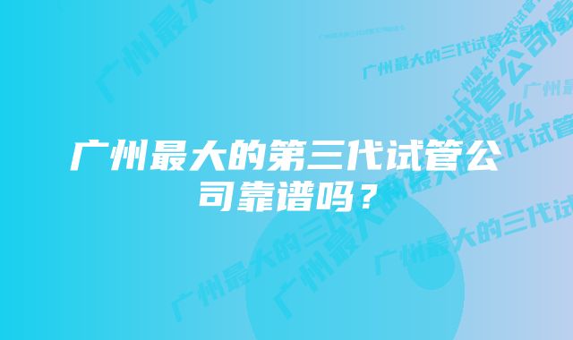 广州最大的第三代试管公司靠谱吗？