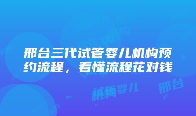 邢台三代试管婴儿机构预约流程，看懂流程花对钱