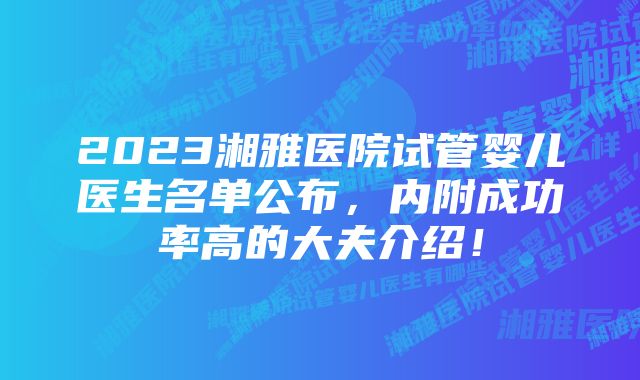 2023湘雅医院试管婴儿医生名单公布，内附成功率高的大夫介绍！