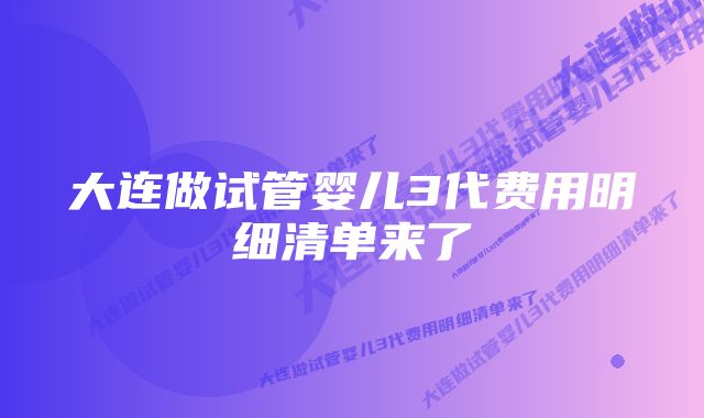 大连做试管婴儿3代费用明细清单来了