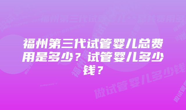 福州第三代试管婴儿总费用是多少？试管婴儿多少钱？