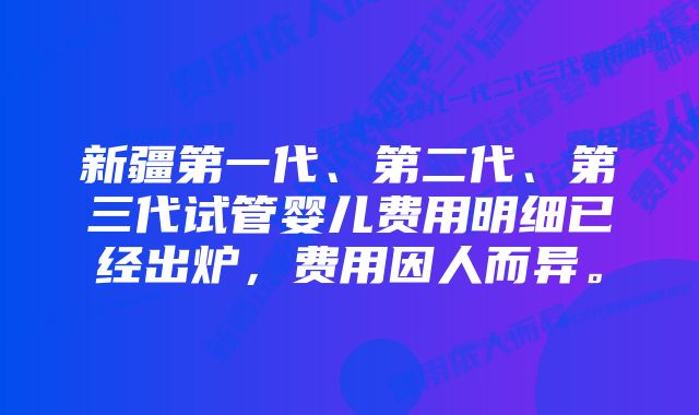 新疆第一代、第二代、第三代试管婴儿费用明细已经出炉，费用因人而异。