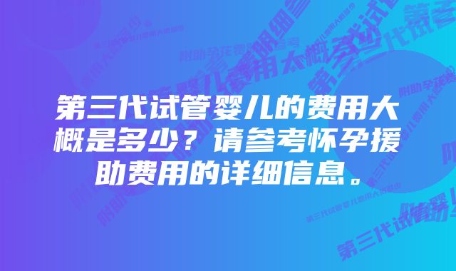 第三代试管婴儿的费用大概是多少？请参考怀孕援助费用的详细信息。