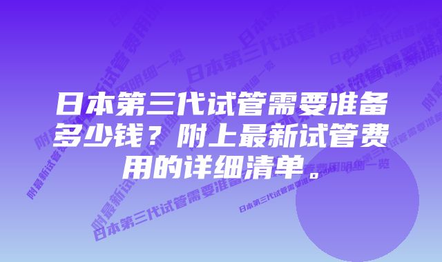 日本第三代试管需要准备多少钱？附上最新试管费用的详细清单。