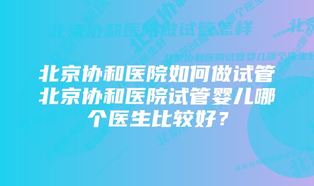 北京协和医院如何做试管北京协和医院试管婴儿哪个医生比较好？