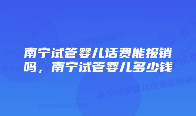 南宁试管婴儿话费能报销吗，南宁试管婴儿多少钱