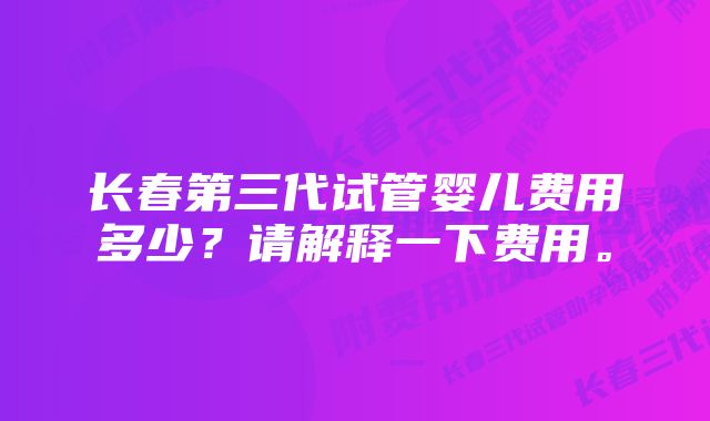 长春第三代试管婴儿费用多少？请解释一下费用。