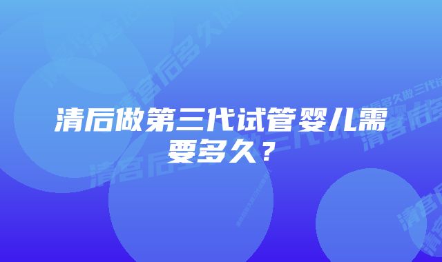 清后做第三代试管婴儿需要多久？