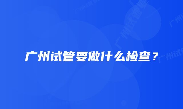 广州试管要做什么检查？