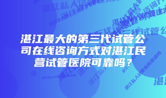 湛江最大的第三代试管公司在线咨询方式对湛江民营试管医院可靠吗？