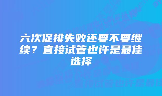 六次促排失败还要不要继续？直接试管也许是最佳选择