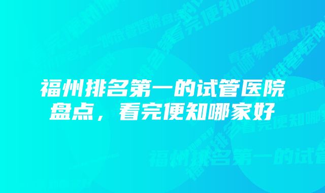 福州排名第一的试管医院盘点，看完便知哪家好