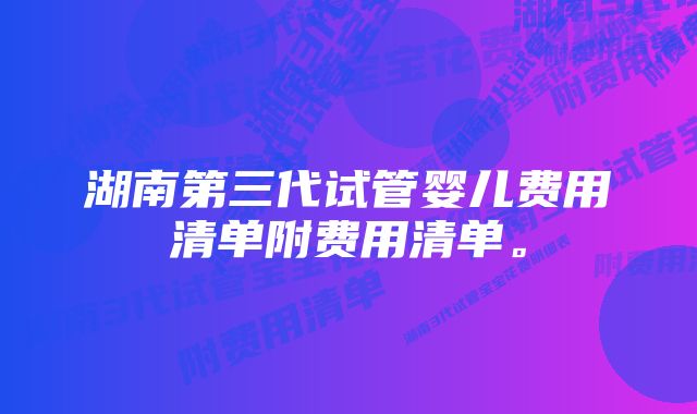 湖南第三代试管婴儿费用清单附费用清单。