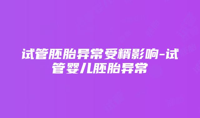 试管胚胎异常受糈影响-试管婴儿胚胎异常