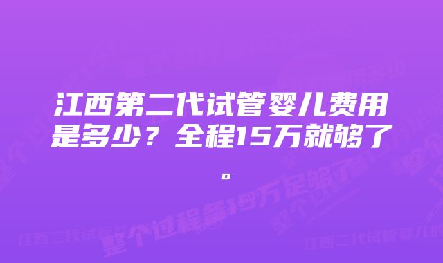 江西第二代试管婴儿费用是多少？全程15万就够了。