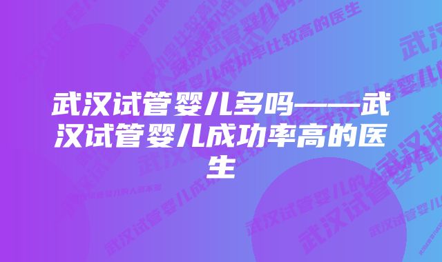 武汉试管婴儿多吗——武汉试管婴儿成功率高的医生