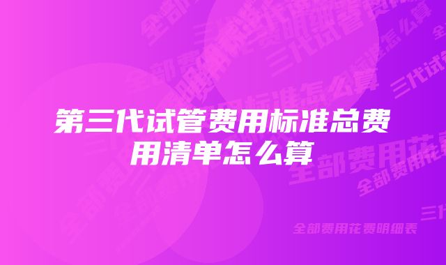 第三代试管费用标准总费用清单怎么算