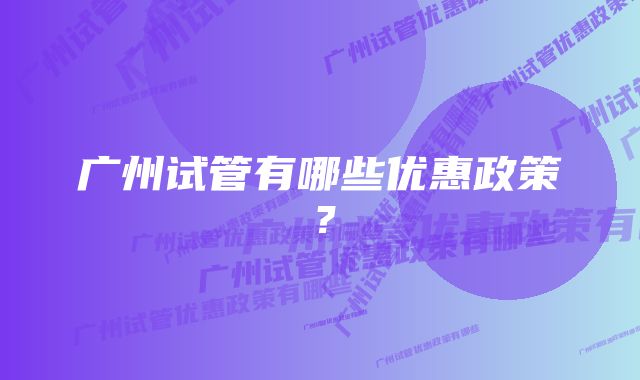 广州试管有哪些优惠政策？