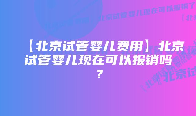 【北京试管婴儿费用】北京试管婴儿现在可以报销吗？