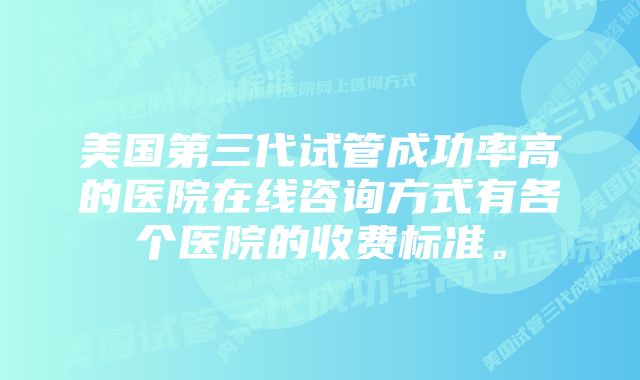 美国第三代试管成功率高的医院在线咨询方式有各个医院的收费标准。