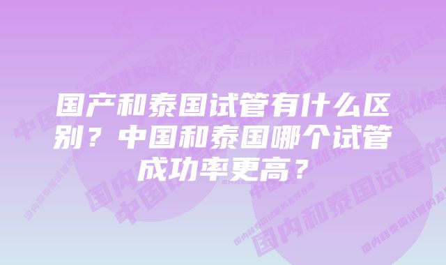 国产和泰国试管有什么区别？中国和泰国哪个试管成功率更高？