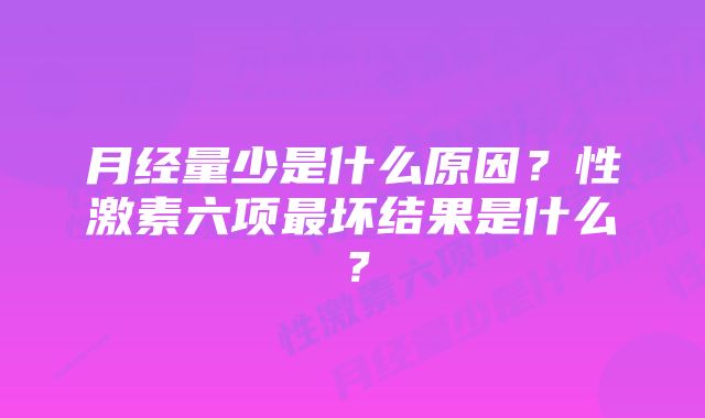 月经量少是什么原因？性激素六项最坏结果是什么？