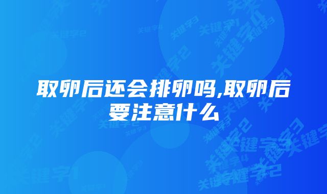 取卵后还会排卵吗,取卵后要注意什么