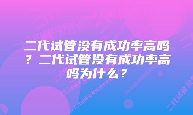 二代试管没有成功率高吗？二代试管没有成功率高吗为什么？