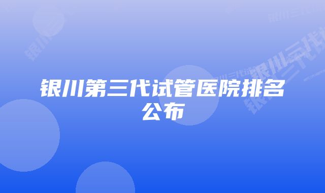 银川第三代试管医院排名公布