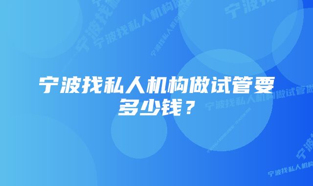 宁波找私人机构做试管要多少钱？