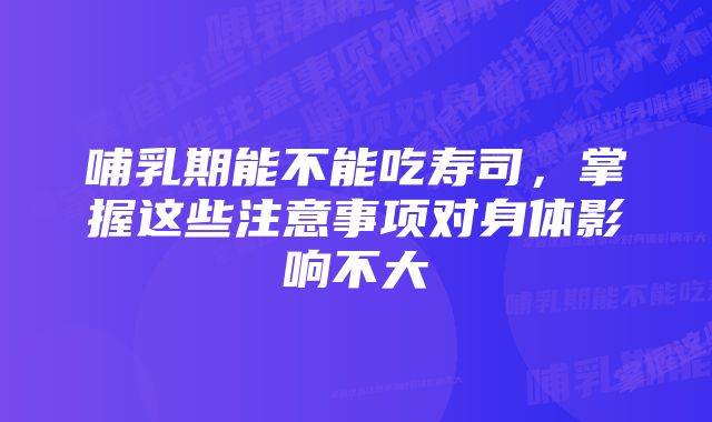 哺乳期能不能吃寿司，掌握这些注意事项对身体影响不大