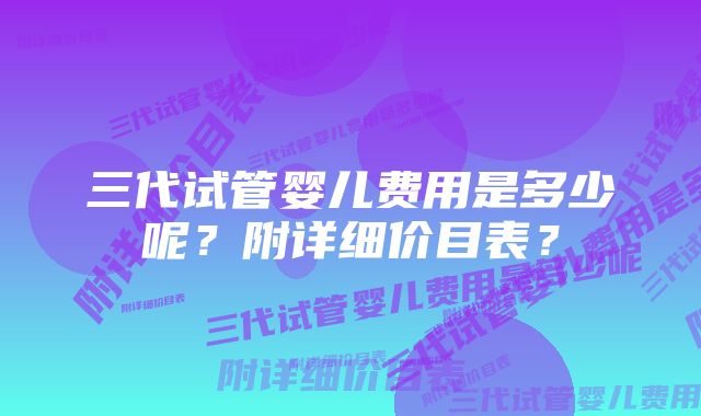 三代试管婴儿费用是多少呢？附详细价目表？