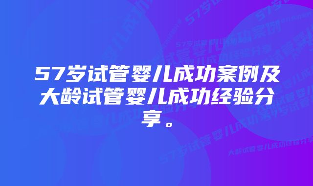 57岁试管婴儿成功案例及大龄试管婴儿成功经验分享。