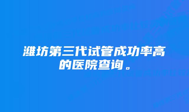 潍坊第三代试管成功率高的医院查询。