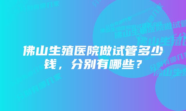 佛山生殖医院做试管多少钱，分别有哪些？