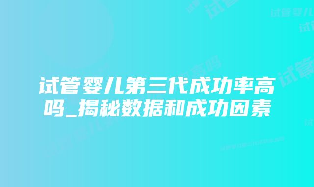 试管婴儿第三代成功率高吗_揭秘数据和成功因素