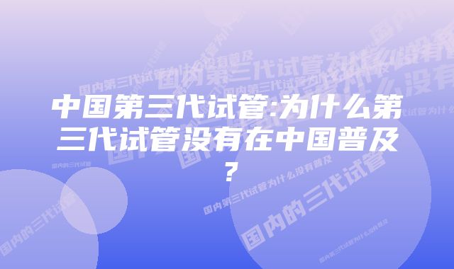 中国第三代试管:为什么第三代试管没有在中国普及？