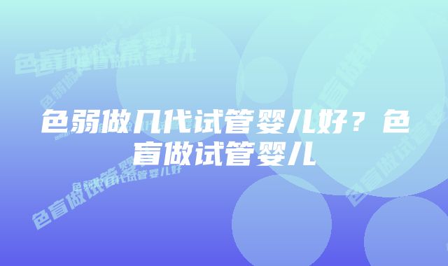 色弱做几代试管婴儿好？色盲做试管婴儿