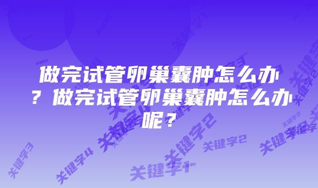 做完试管卵巢囊肿怎么办？做完试管卵巢囊肿怎么办呢？