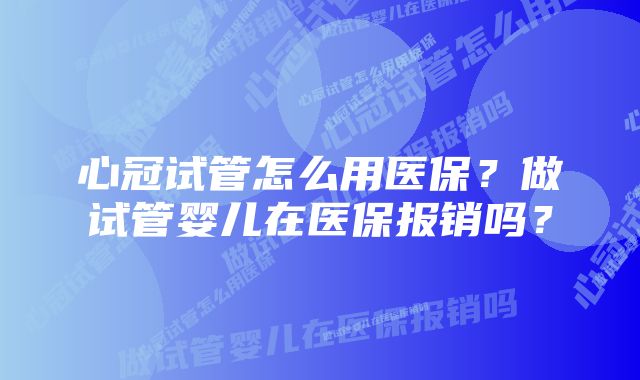 心冠试管怎么用医保？做试管婴儿在医保报销吗？