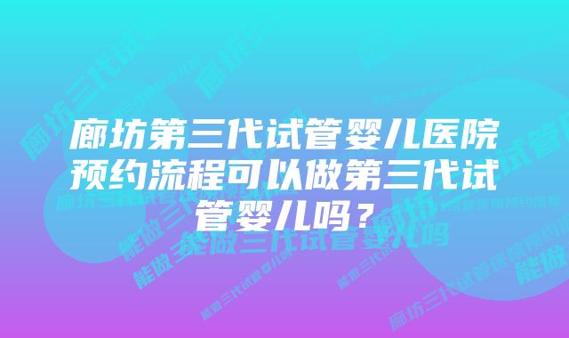 廊坊第三代试管婴儿医院预约流程可以做第三代试管婴儿吗？