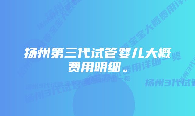 扬州第三代试管婴儿大概费用明细。