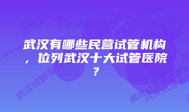 武汉有哪些民营试管机构，位列武汉十大试管医院？