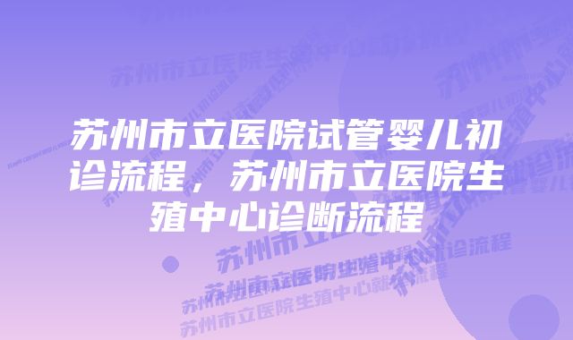 苏州市立医院试管婴儿初诊流程，苏州市立医院生殖中心诊断流程