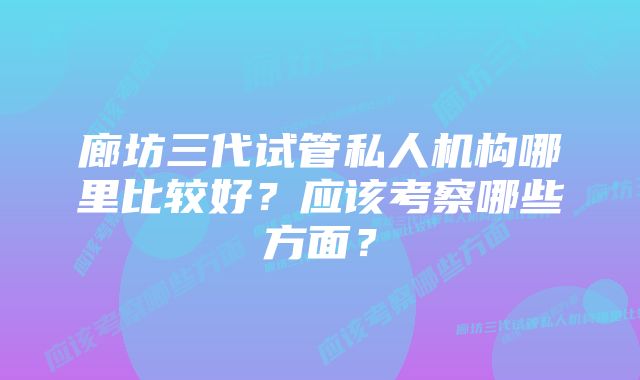 廊坊三代试管私人机构哪里比较好？应该考察哪些方面？