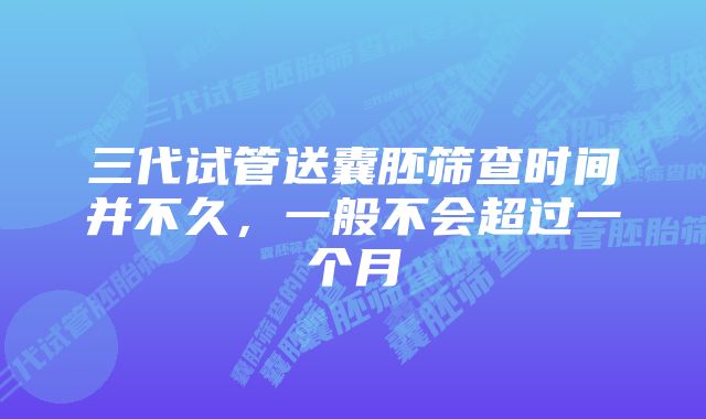 三代试管送囊胚筛查时间并不久，一般不会超过一个月