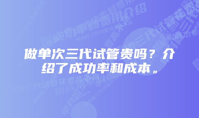 做单次三代试管贵吗？介绍了成功率和成本。