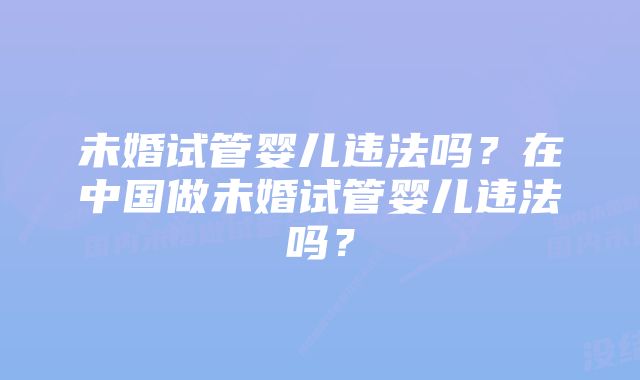 未婚试管婴儿违法吗？在中国做未婚试管婴儿违法吗？