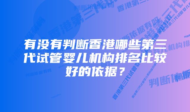 有没有判断香港哪些第三代试管婴儿机构排名比较好的依据？